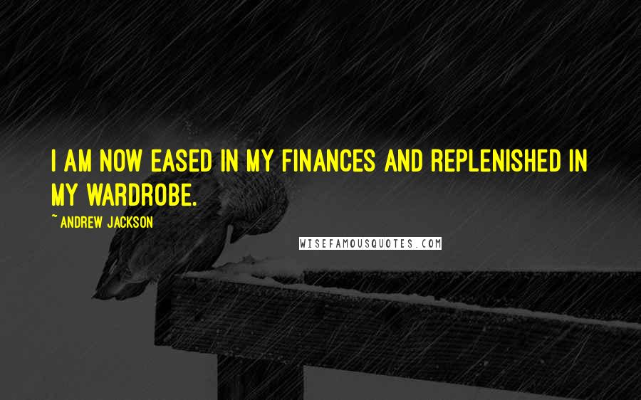 Andrew Jackson Quotes: I am now eased in my finances and replenished in my wardrobe.