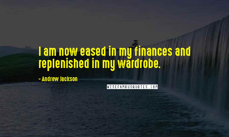 Andrew Jackson Quotes: I am now eased in my finances and replenished in my wardrobe.