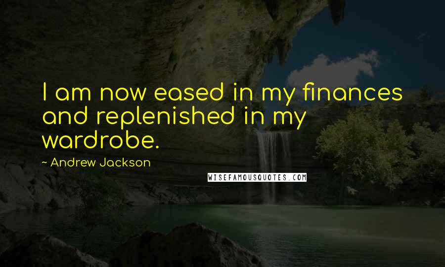 Andrew Jackson Quotes: I am now eased in my finances and replenished in my wardrobe.