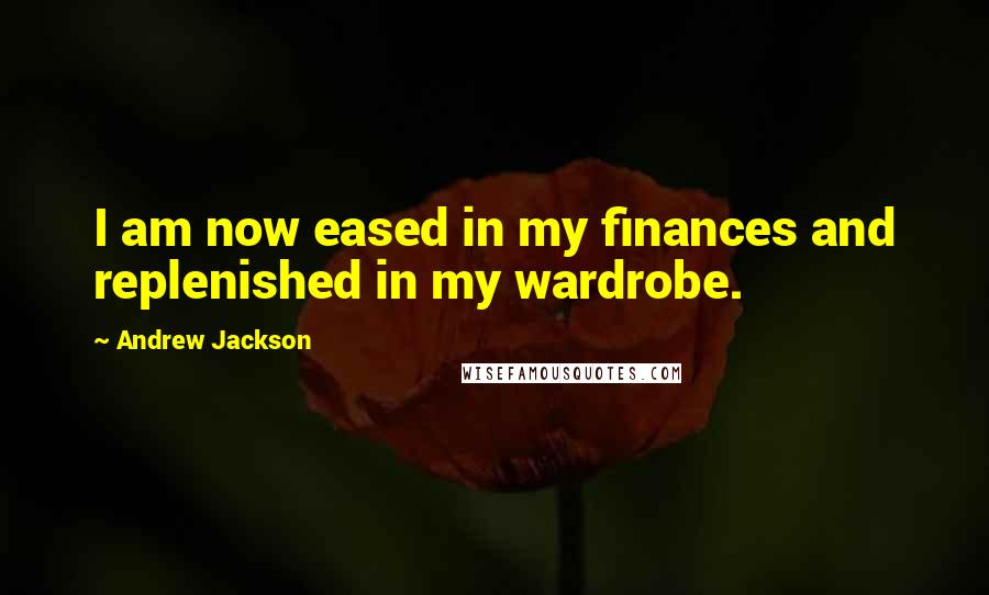 Andrew Jackson Quotes: I am now eased in my finances and replenished in my wardrobe.