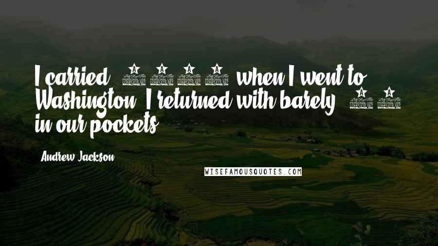 Andrew Jackson Quotes: I carried $5000 when I went to Washington. I returned with barely $90 in our pockets.