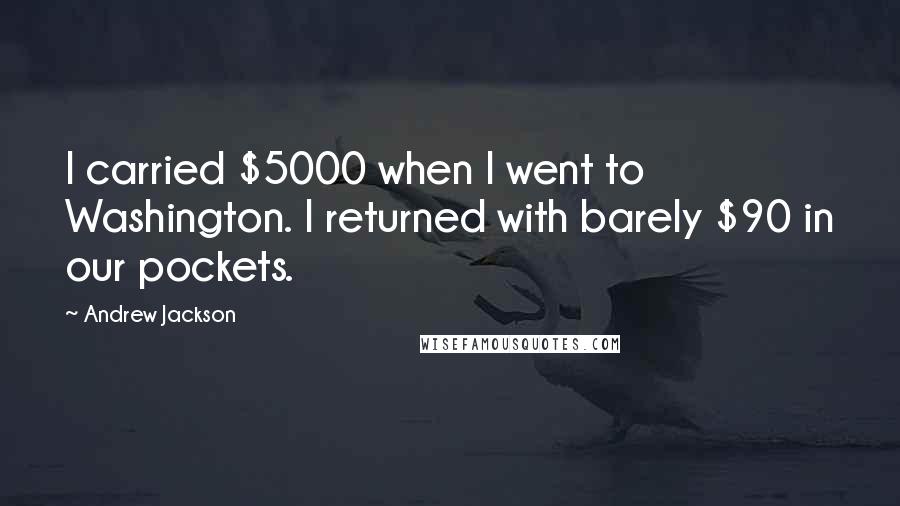 Andrew Jackson Quotes: I carried $5000 when I went to Washington. I returned with barely $90 in our pockets.