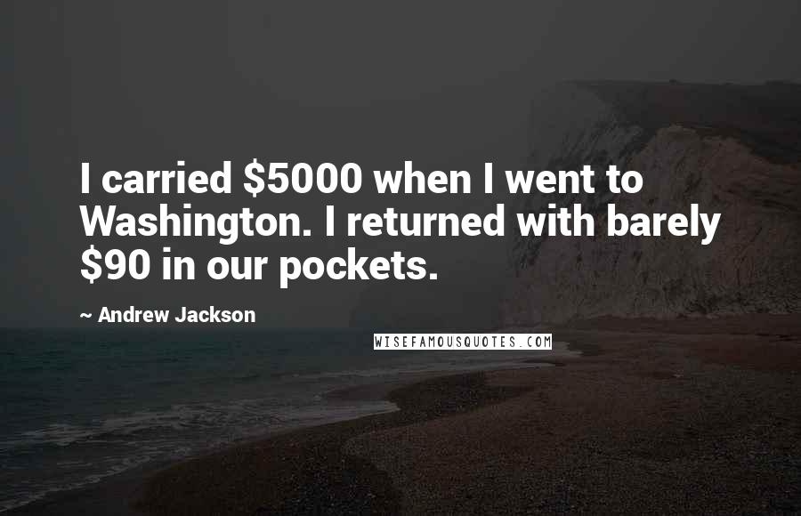 Andrew Jackson Quotes: I carried $5000 when I went to Washington. I returned with barely $90 in our pockets.