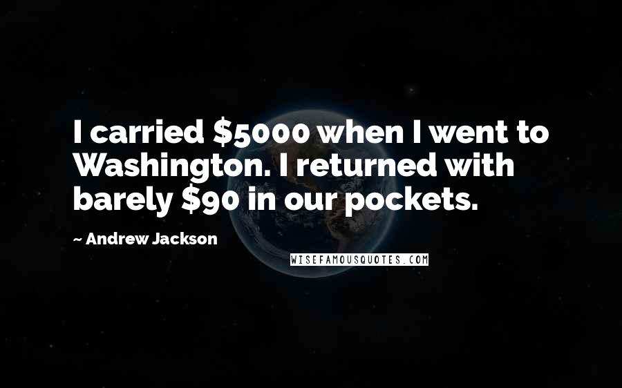 Andrew Jackson Quotes: I carried $5000 when I went to Washington. I returned with barely $90 in our pockets.