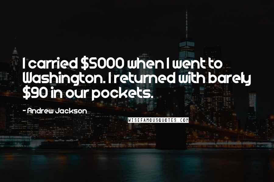 Andrew Jackson Quotes: I carried $5000 when I went to Washington. I returned with barely $90 in our pockets.