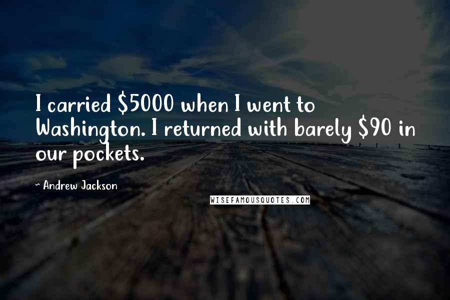 Andrew Jackson Quotes: I carried $5000 when I went to Washington. I returned with barely $90 in our pockets.