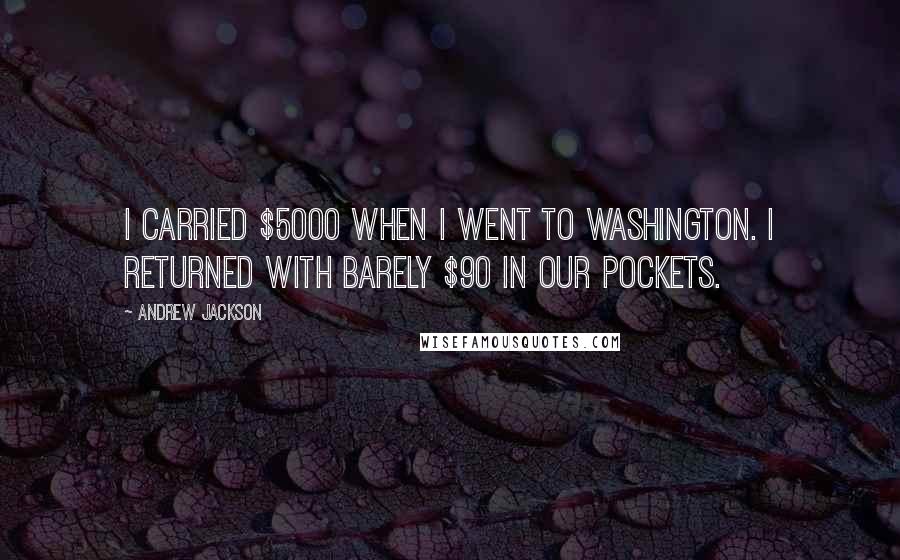 Andrew Jackson Quotes: I carried $5000 when I went to Washington. I returned with barely $90 in our pockets.