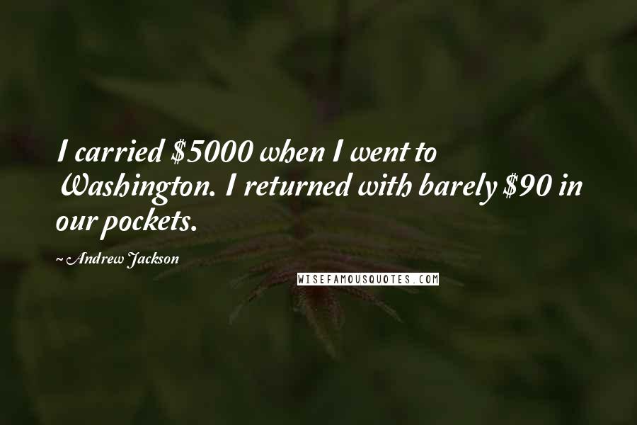 Andrew Jackson Quotes: I carried $5000 when I went to Washington. I returned with barely $90 in our pockets.