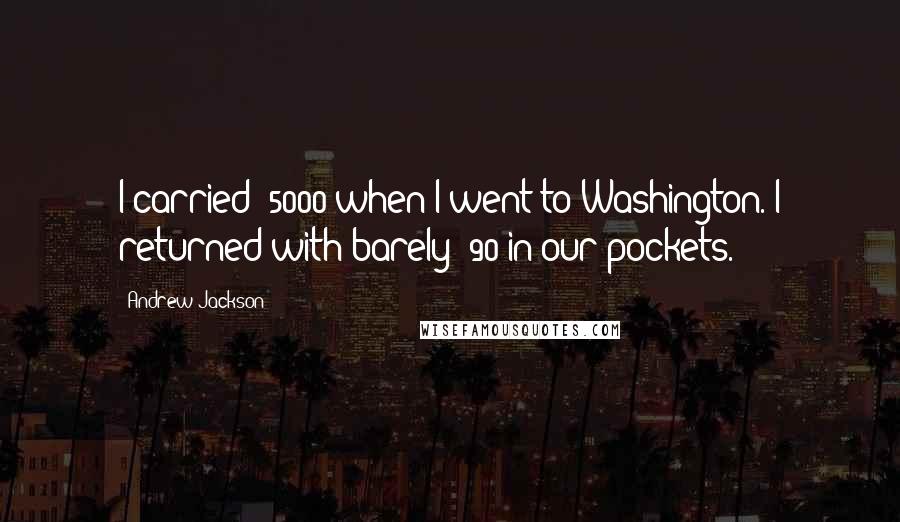 Andrew Jackson Quotes: I carried $5000 when I went to Washington. I returned with barely $90 in our pockets.