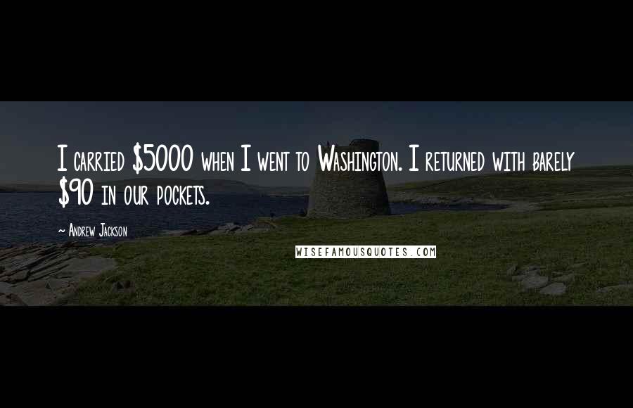 Andrew Jackson Quotes: I carried $5000 when I went to Washington. I returned with barely $90 in our pockets.