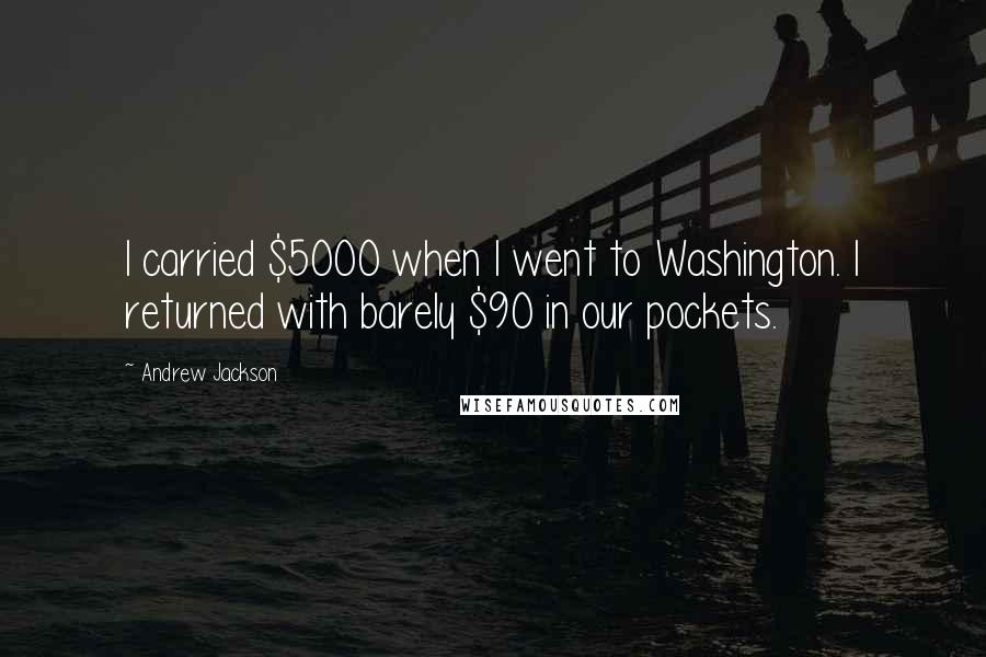 Andrew Jackson Quotes: I carried $5000 when I went to Washington. I returned with barely $90 in our pockets.