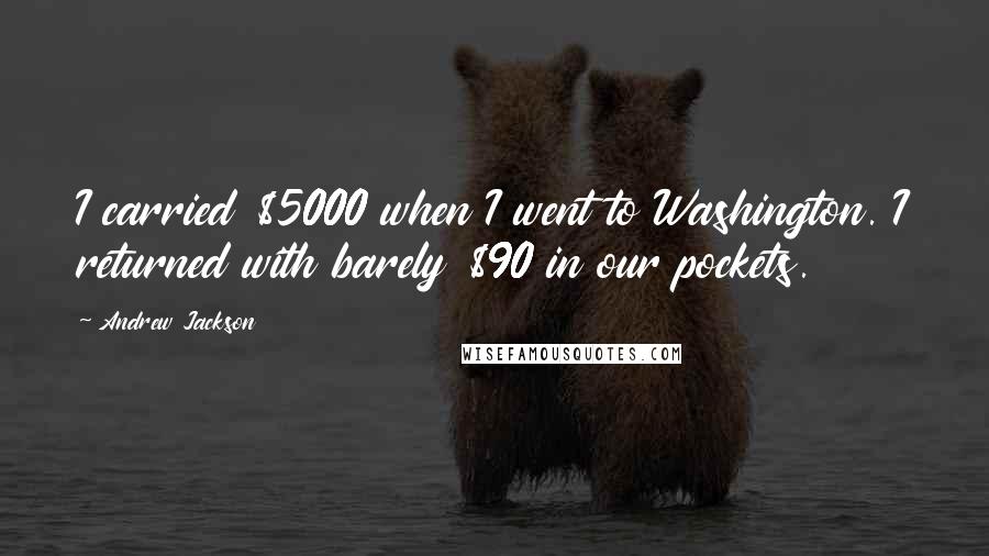 Andrew Jackson Quotes: I carried $5000 when I went to Washington. I returned with barely $90 in our pockets.