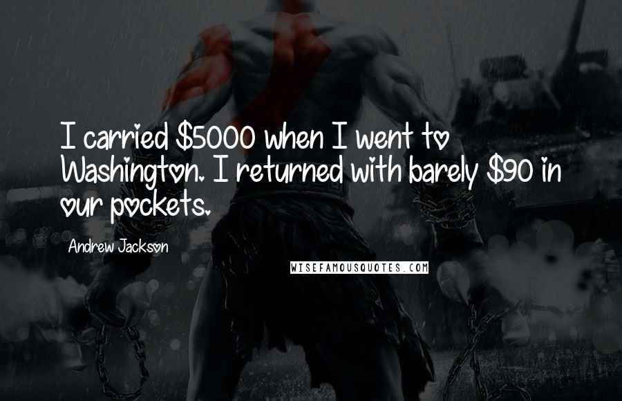 Andrew Jackson Quotes: I carried $5000 when I went to Washington. I returned with barely $90 in our pockets.