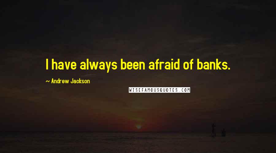 Andrew Jackson Quotes: I have always been afraid of banks.