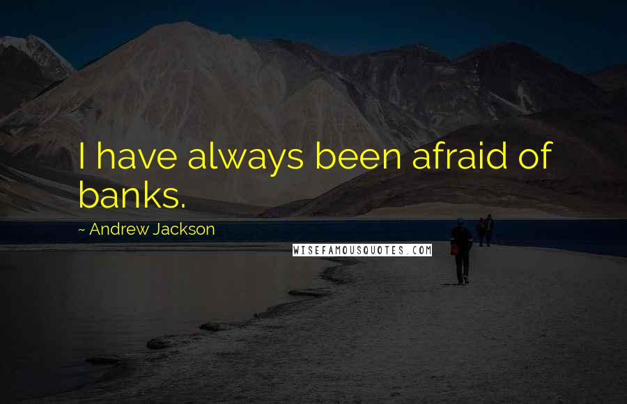 Andrew Jackson Quotes: I have always been afraid of banks.