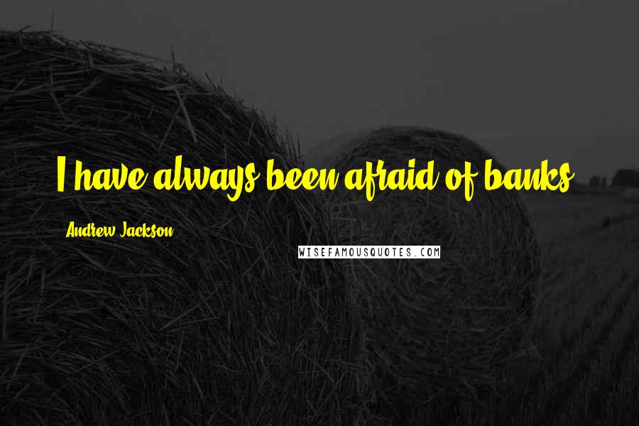 Andrew Jackson Quotes: I have always been afraid of banks.