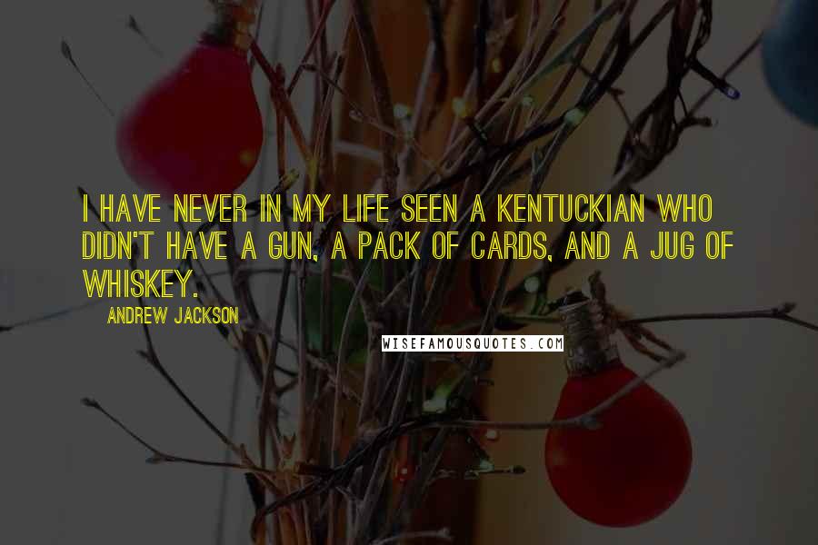 Andrew Jackson Quotes: I have never in my life seen a Kentuckian who didn't have a gun, a pack of cards, and a jug of whiskey.