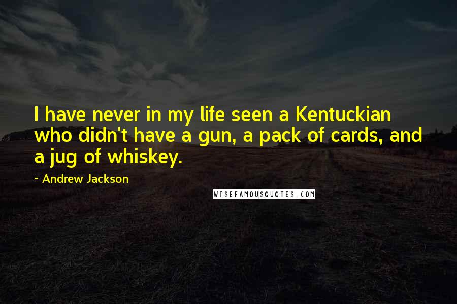 Andrew Jackson Quotes: I have never in my life seen a Kentuckian who didn't have a gun, a pack of cards, and a jug of whiskey.