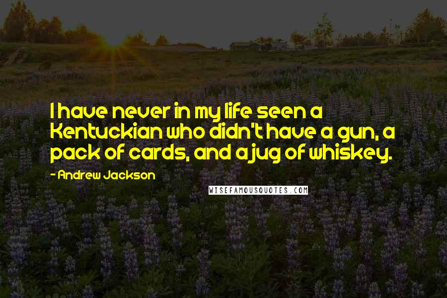 Andrew Jackson Quotes: I have never in my life seen a Kentuckian who didn't have a gun, a pack of cards, and a jug of whiskey.