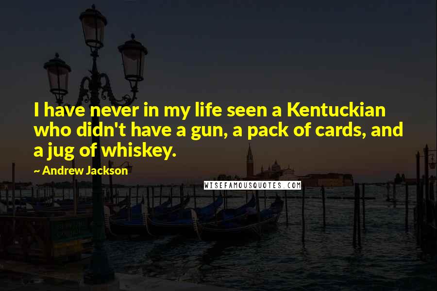 Andrew Jackson Quotes: I have never in my life seen a Kentuckian who didn't have a gun, a pack of cards, and a jug of whiskey.