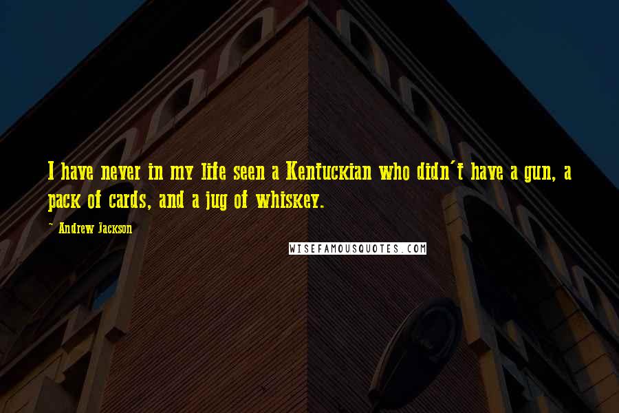 Andrew Jackson Quotes: I have never in my life seen a Kentuckian who didn't have a gun, a pack of cards, and a jug of whiskey.