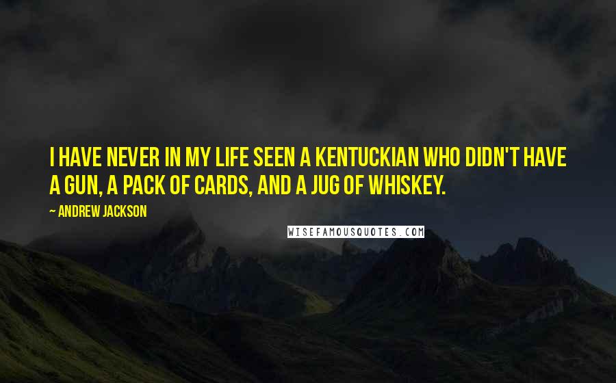 Andrew Jackson Quotes: I have never in my life seen a Kentuckian who didn't have a gun, a pack of cards, and a jug of whiskey.