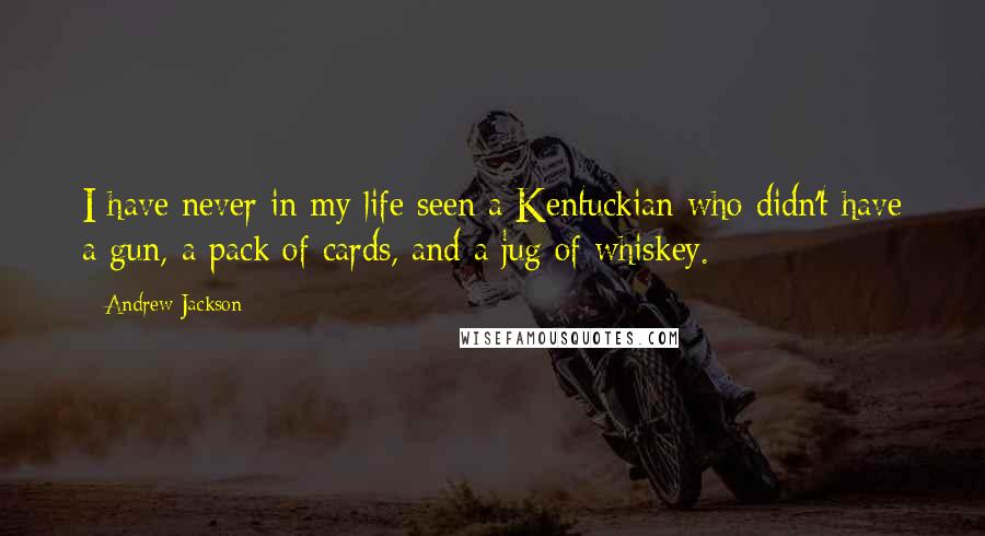 Andrew Jackson Quotes: I have never in my life seen a Kentuckian who didn't have a gun, a pack of cards, and a jug of whiskey.