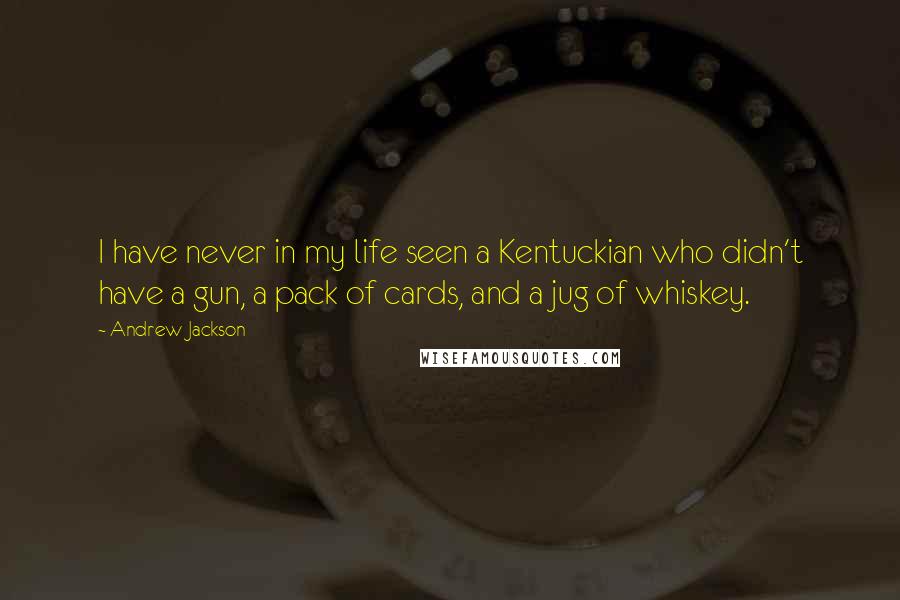 Andrew Jackson Quotes: I have never in my life seen a Kentuckian who didn't have a gun, a pack of cards, and a jug of whiskey.