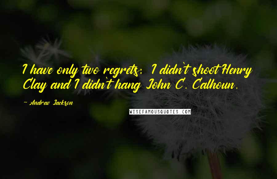 Andrew Jackson Quotes: I have only two regrets: I didn't shoot Henry Clay and I didn't hang John C. Calhoun.
