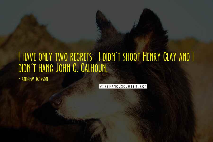 Andrew Jackson Quotes: I have only two regrets:  I didn't shoot Henry Clay and I didn't hang John C. Calhoun.