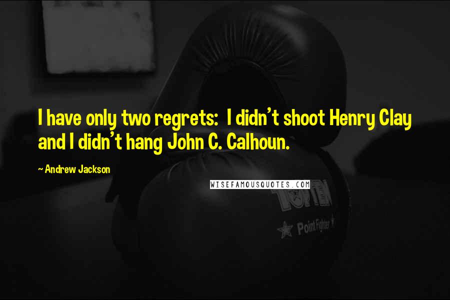 Andrew Jackson Quotes: I have only two regrets:  I didn't shoot Henry Clay and I didn't hang John C. Calhoun.