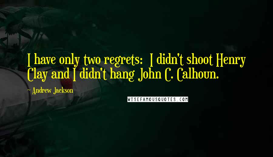 Andrew Jackson Quotes: I have only two regrets:  I didn't shoot Henry Clay and I didn't hang John C. Calhoun.