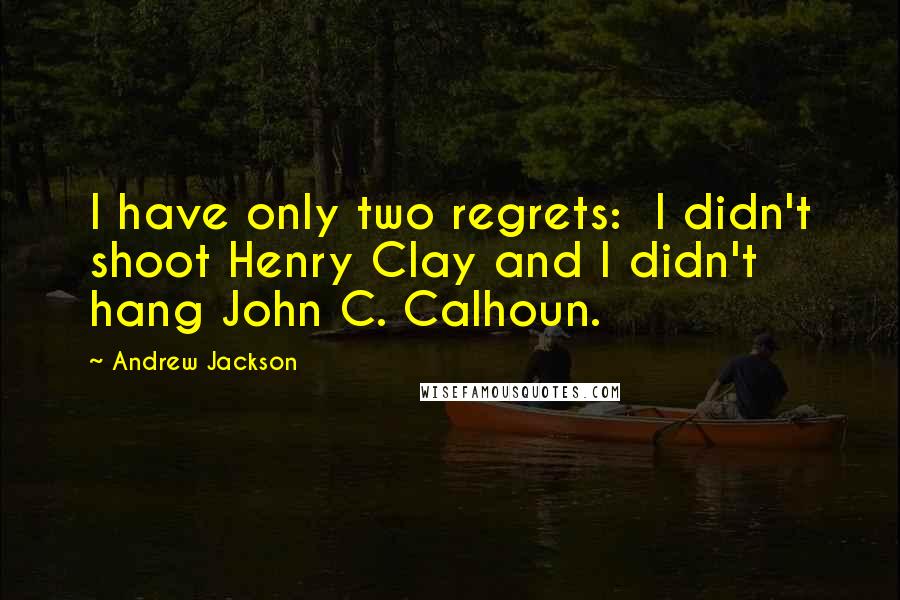 Andrew Jackson Quotes: I have only two regrets:  I didn't shoot Henry Clay and I didn't hang John C. Calhoun.