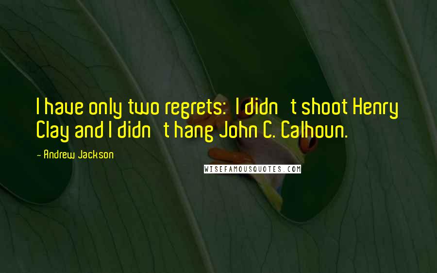 Andrew Jackson Quotes: I have only two regrets:  I didn't shoot Henry Clay and I didn't hang John C. Calhoun.