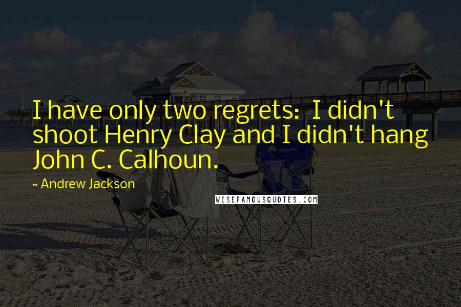 Andrew Jackson Quotes: I have only two regrets:  I didn't shoot Henry Clay and I didn't hang John C. Calhoun.