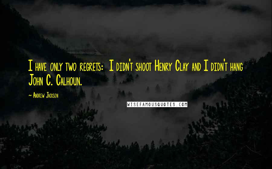 Andrew Jackson Quotes: I have only two regrets:  I didn't shoot Henry Clay and I didn't hang John C. Calhoun.