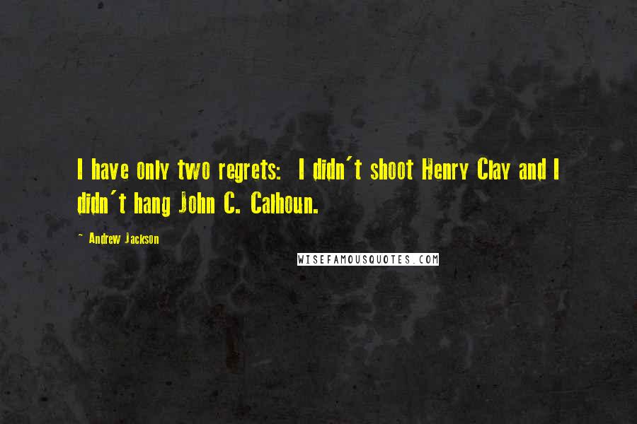 Andrew Jackson Quotes: I have only two regrets:  I didn't shoot Henry Clay and I didn't hang John C. Calhoun.