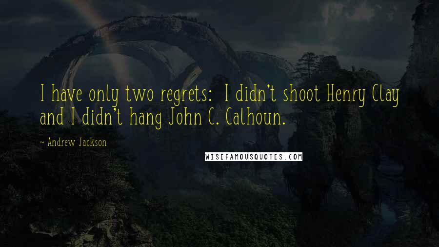 Andrew Jackson Quotes: I have only two regrets:  I didn't shoot Henry Clay and I didn't hang John C. Calhoun.