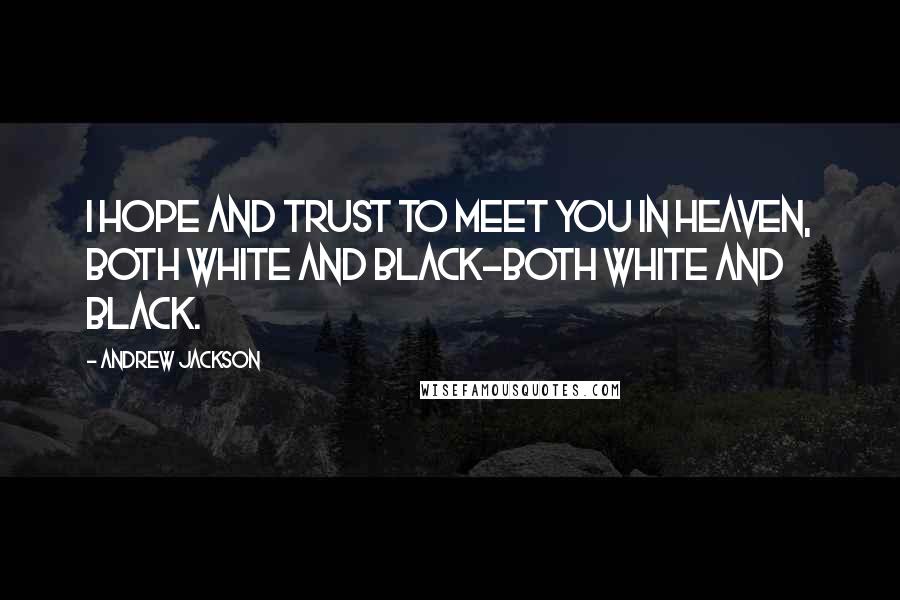 Andrew Jackson Quotes: I hope and trust to meet you in Heaven, both white and black-both white and black.