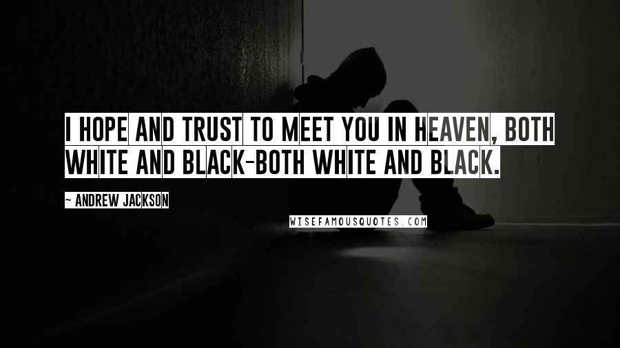 Andrew Jackson Quotes: I hope and trust to meet you in Heaven, both white and black-both white and black.