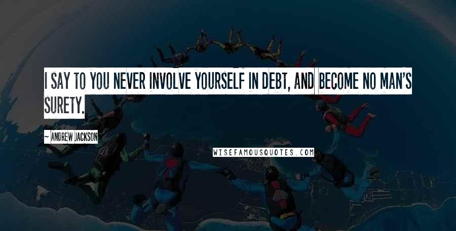 Andrew Jackson Quotes: I say to you never involve yourself in debt, and become no man's surety.