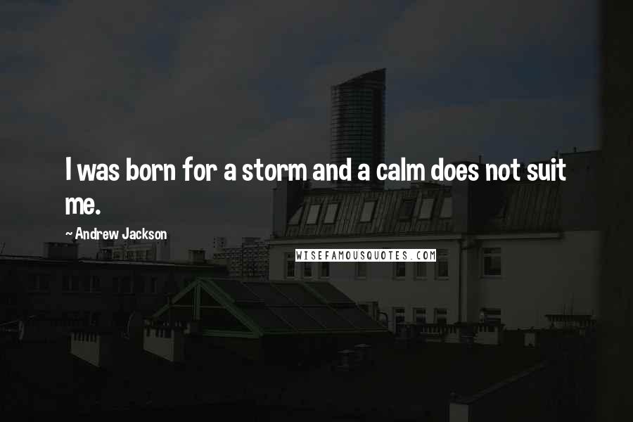 Andrew Jackson Quotes: I was born for a storm and a calm does not suit me.