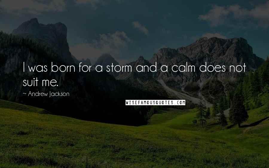 Andrew Jackson Quotes: I was born for a storm and a calm does not suit me.