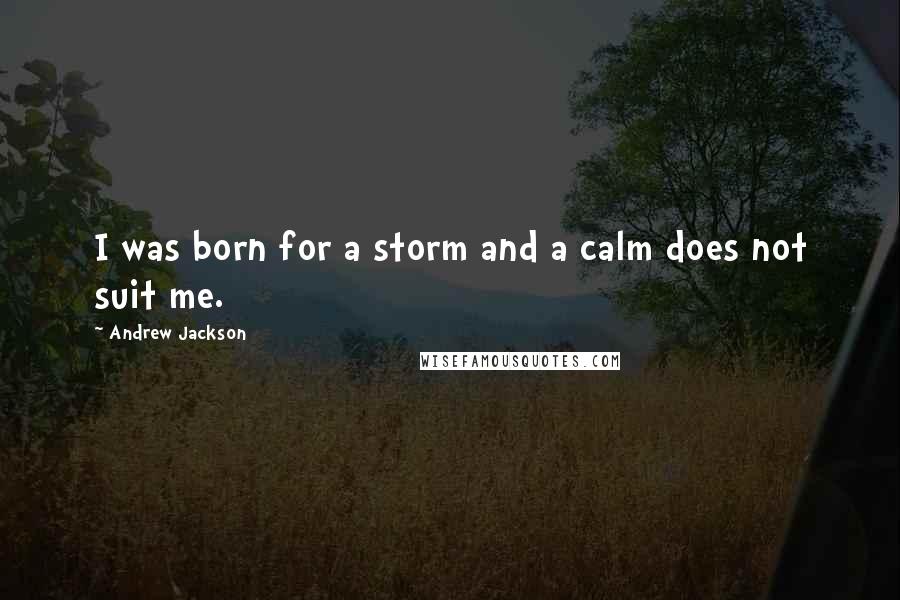 Andrew Jackson Quotes: I was born for a storm and a calm does not suit me.