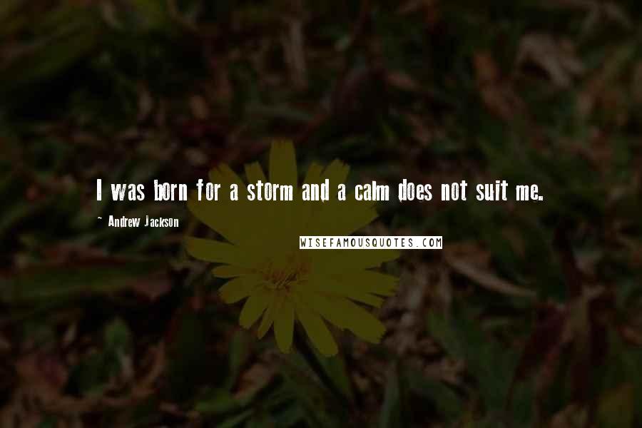 Andrew Jackson Quotes: I was born for a storm and a calm does not suit me.