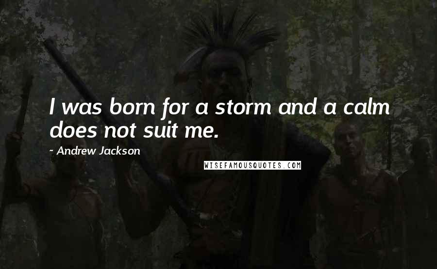 Andrew Jackson Quotes: I was born for a storm and a calm does not suit me.