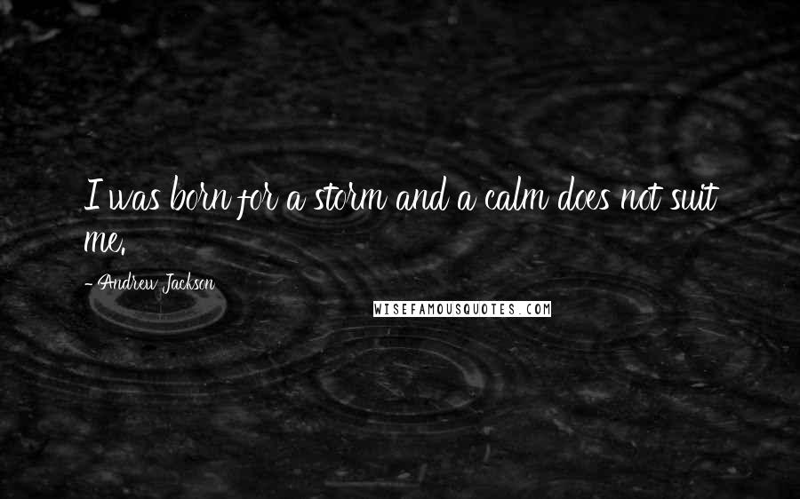 Andrew Jackson Quotes: I was born for a storm and a calm does not suit me.