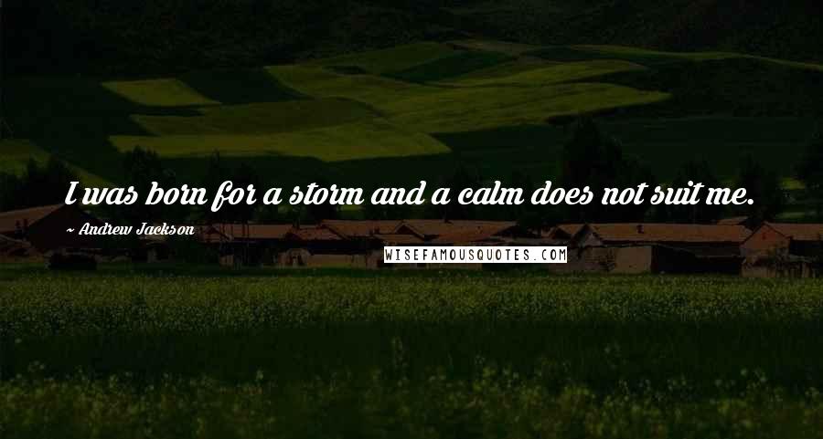 Andrew Jackson Quotes: I was born for a storm and a calm does not suit me.