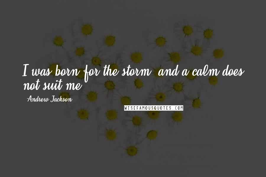 Andrew Jackson Quotes: I was born for the storm, and a calm does not suit me.