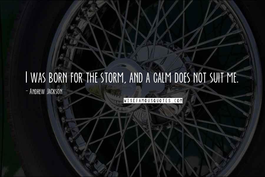 Andrew Jackson Quotes: I was born for the storm, and a calm does not suit me.